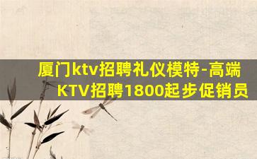 厦门ktv招聘礼仪模特-高端KTV招聘1800起步促销员