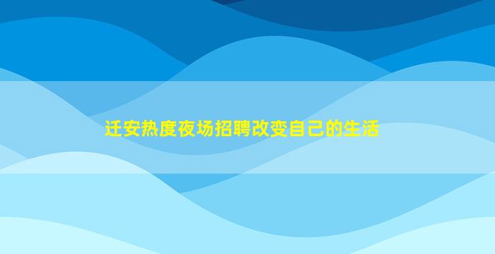 迁安热度夜场招聘改变自己的生活